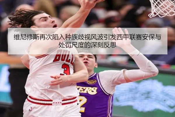 维尼修斯再次陷入种族歧视风波引发西甲联赛安保与处罚尺度的深刻反思（db gaming）