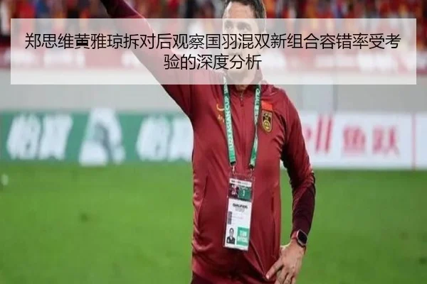 郑思维黄雅琼拆对后观察国羽混双新组合容错率受考验的深度分析